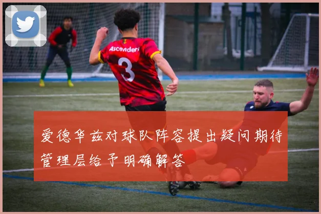 爱德华兹对球队阵容提出疑问期待管理层给予明确解答