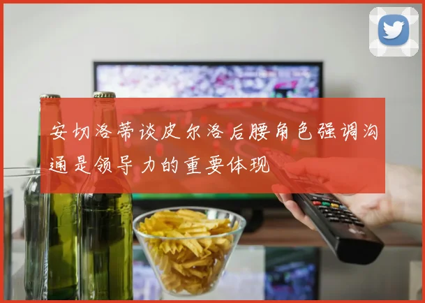 安切洛蒂谈皮尔洛后腰角色强调沟通是领导力的重要体现