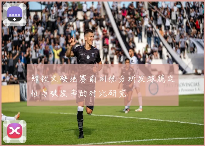 郑钦文硬地赛前训练分析发球稳定性与破发率的对比研究