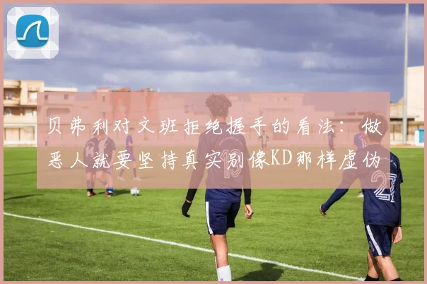 贝弗利对文班拒绝握手的看法：做恶人就要坚持真实别像KD那样虚伪