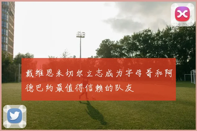戴维恩米切尔立志成为字母哥和阿德巴约最值得信赖的队友