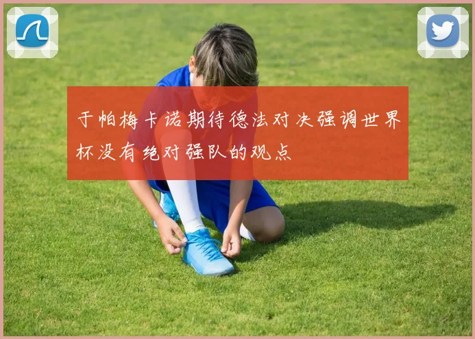 于帕梅卡诺期待德法对决强调世界杯没有绝对强队的观点