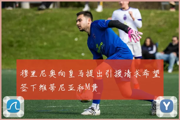 穆里尼奥向皇马提出引援请求希望签下维蒂尼亚和M费