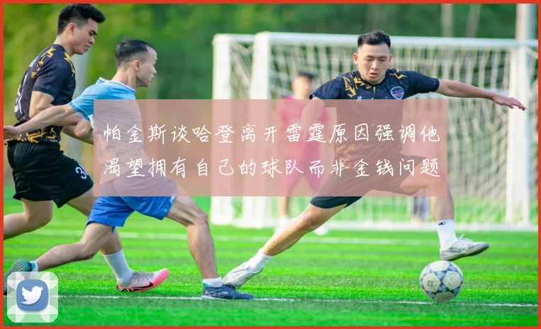 帕金斯谈哈登离开雷霆原因强调他渴望拥有自己的球队而非金钱问题