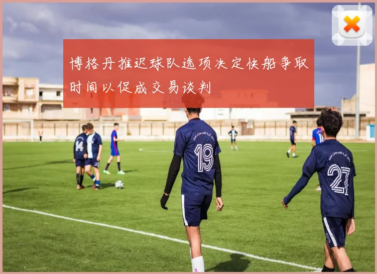 博格丹推迟球队选项决定快船争取时间以促成交易谈判