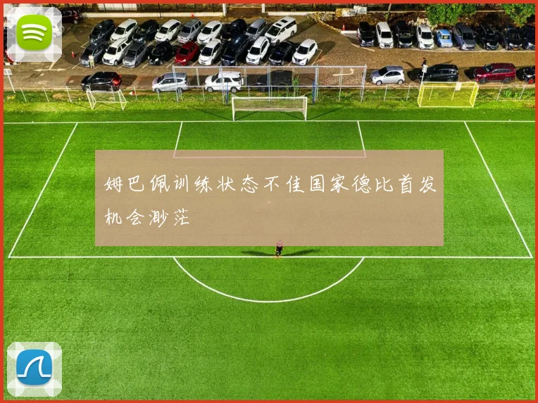 姆巴佩训练状态不佳国家德比首发机会渺茫
