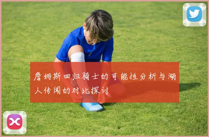 詹姆斯回归骑士的可能性分析与湖人传闻的对比探讨