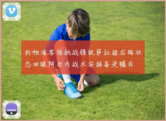 利物浦客场挑战强敌萨拉赫右路状态回暖阿尔内战术安排备受瞩目