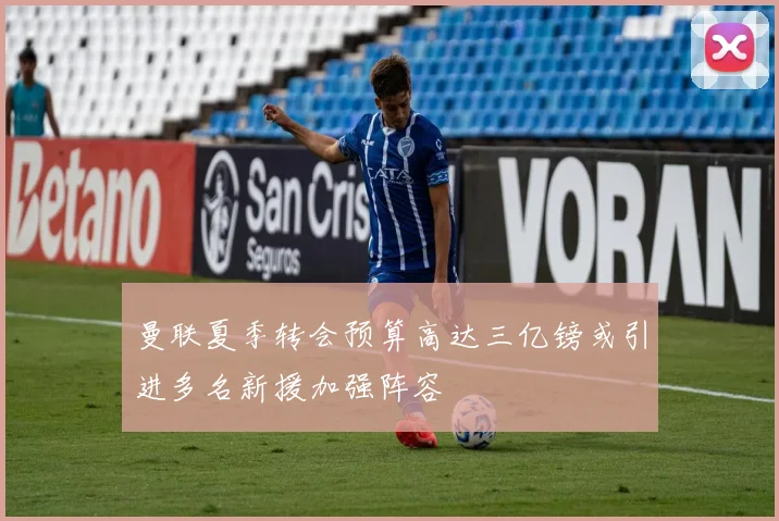 曼联夏季转会预算高达三亿镑或引进多名新援加强阵容