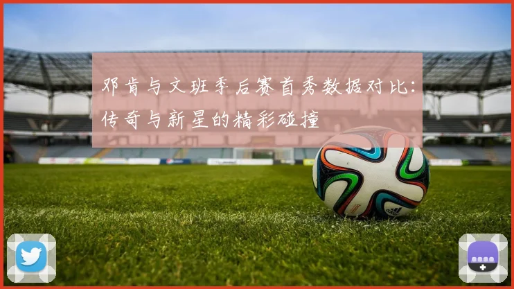 邓肯与文班季后赛首秀数据对比：传奇与新星的精彩碰撞