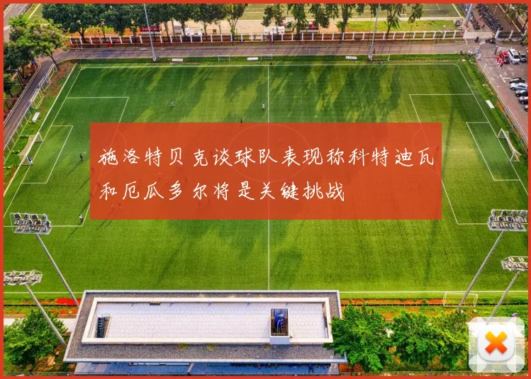 施洛特贝克谈球队表现称科特迪瓦和厄瓜多尔将是关键挑战