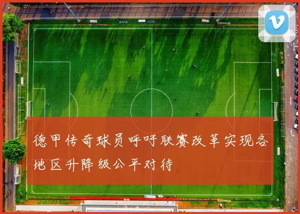 德甲传奇球员呼吁联赛改革实现各地区升降级公平对待
