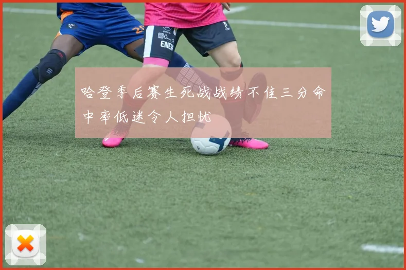 哈登季后赛生死战战绩不佳三分命中率低迷令人担忧