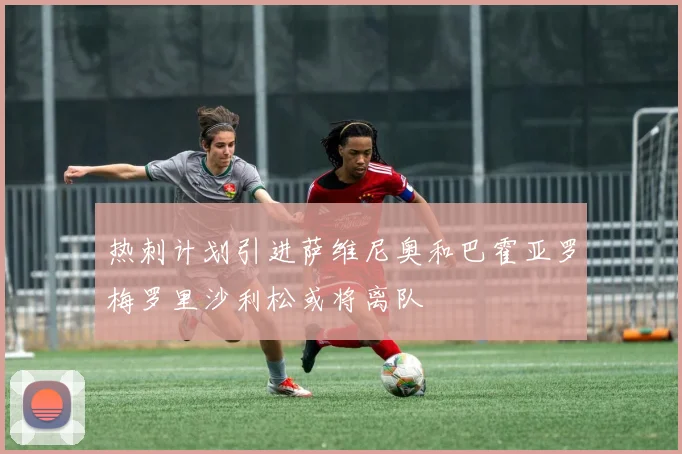 热刺计划引进萨维尼奥和巴霍亚罗梅罗里沙利松或将离队