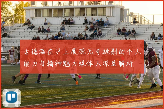 古德温在沪上展现无可挑剔的个人能力与精神魅力媒体人深度解析