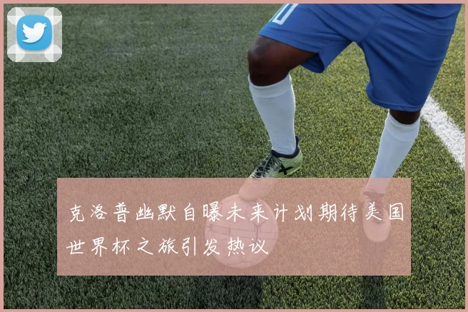 克洛普幽默自曝未来计划期待美国世界杯之旅引发热议