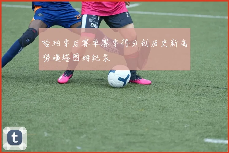 哈珀季后赛单赛季得分创历史新高势逼塔图姆纪录