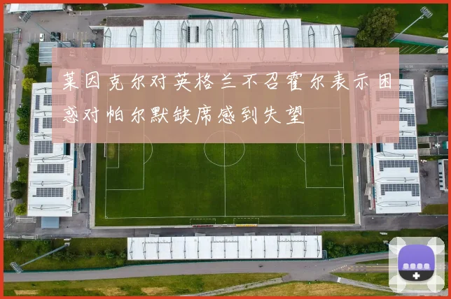 莱因克尔对英格兰不召霍尔表示困惑对帕尔默缺席感到失望