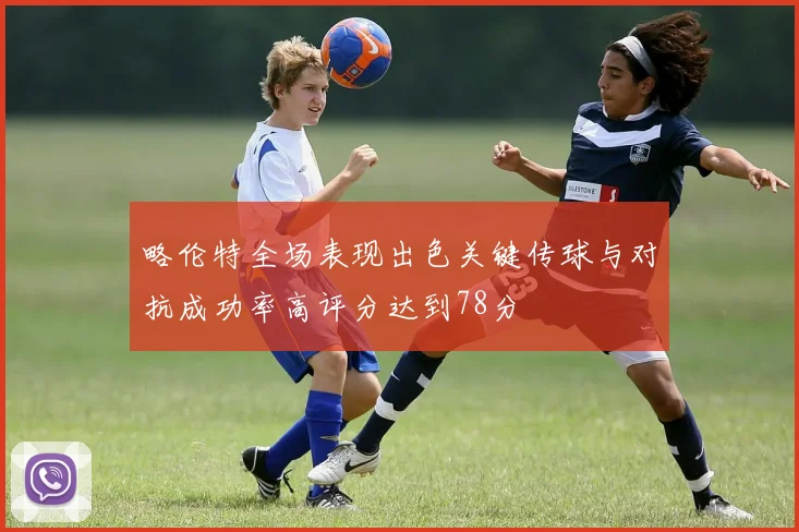 略伦特全场表现出色关键传球与对抗成功率高评分达到78分