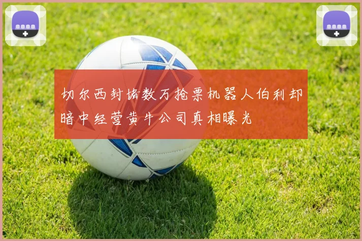 切尔西封堵数万抢票机器人伯利却暗中经营黄牛公司真相曝光