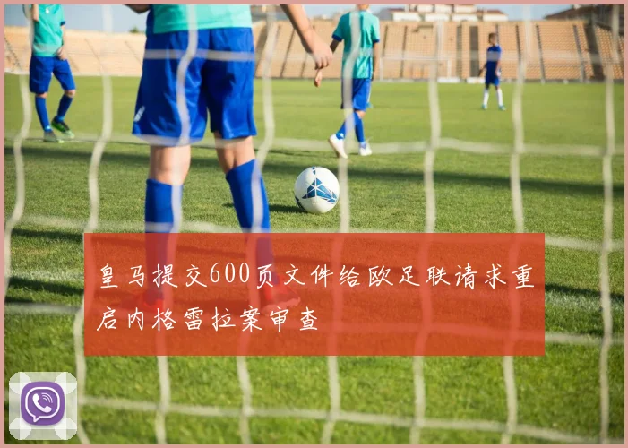 皇马提交600页文件给欧足联请求重启内格雷拉案审查