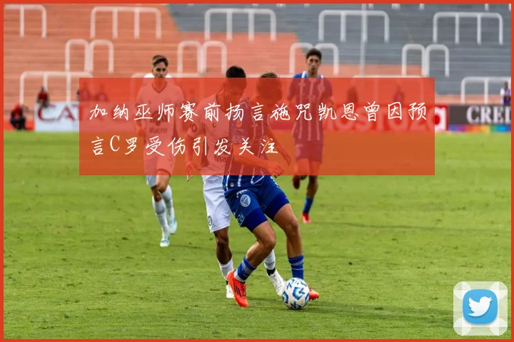 加纳巫师赛前扬言施咒凯恩曾因预言C罗受伤引发关注