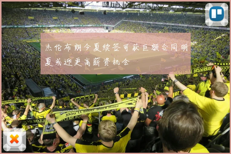 杰伦布朗今夏续签可获巨额合同明夏或迎更高薪资机会