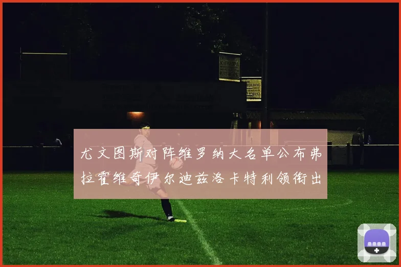 尤文图斯对阵维罗纳大名单公布弗拉霍维奇伊尔迪兹洛卡特利领衔出战