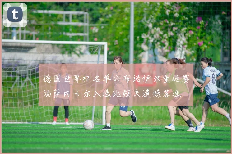 德国世界杯名单公布诺伊尔重返赛场萨内卡尔入选比朔夫遗憾落选
