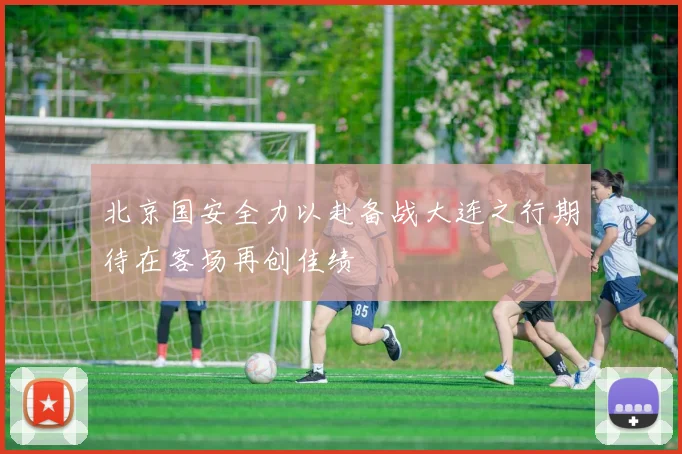 北京国安全力以赴备战大连之行期待在客场再创佳绩